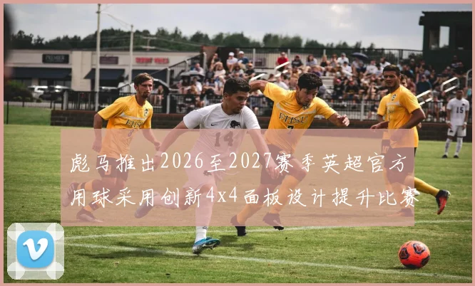 彪马推出2026至2027赛季英超官方用球采用创新4x4面板设计提升比赛表现