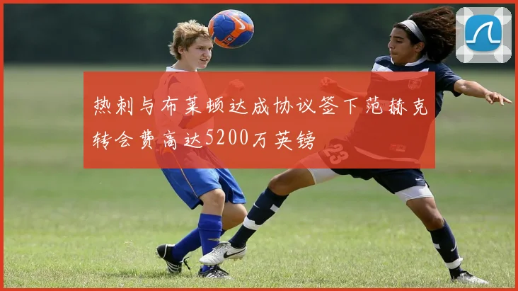 热刺与布莱顿达成协议签下范赫克转会费高达5200万英镑