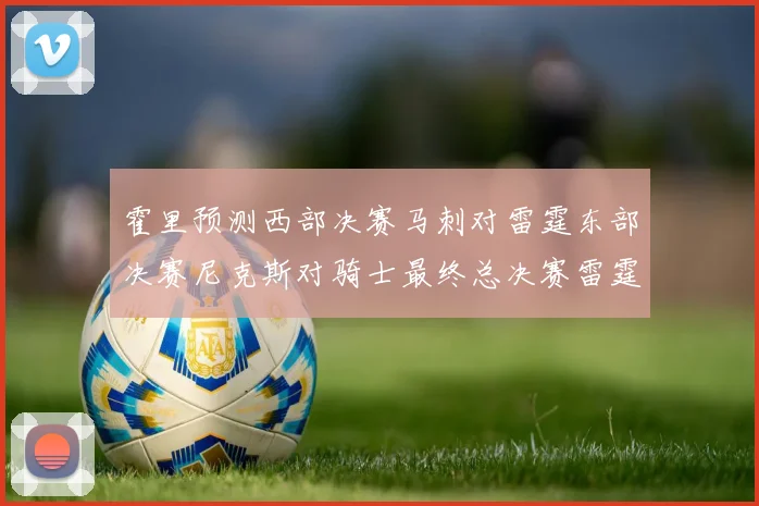 霍里预测西部决赛马刺对雷霆东部决赛尼克斯对骑士最终总决赛雷霆对决骑士