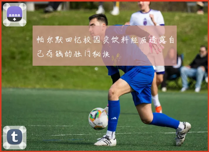 帕尔默回忆校园卖饮料经历透露自己存钱的独门秘诀