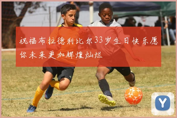 祝福布拉德利比尔33岁生日快乐愿你未来更加辉煌灿烂