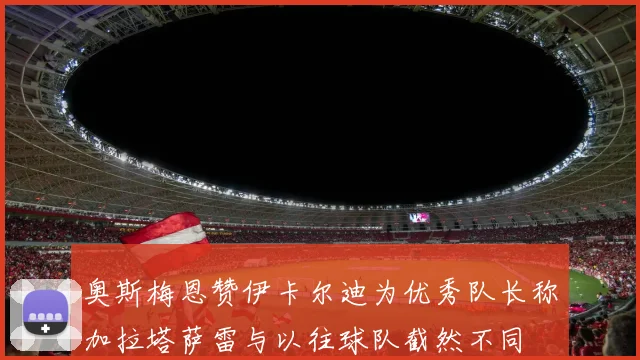 奥斯梅恩赞伊卡尔迪为优秀队长称加拉塔萨雷与以往球队截然不同