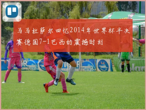 马马杜萨尔回忆2014年世界杯半决赛德国7-1巴西的震撼时刻