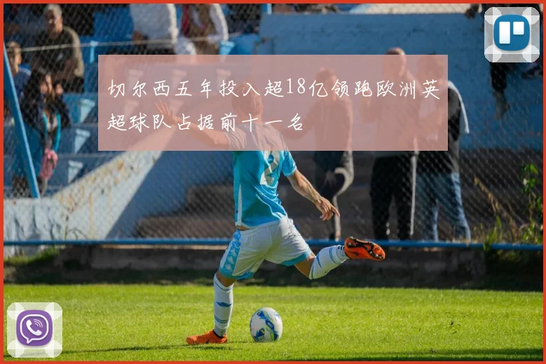 切尔西五年投入超18亿领跑欧洲英超球队占据前十一名