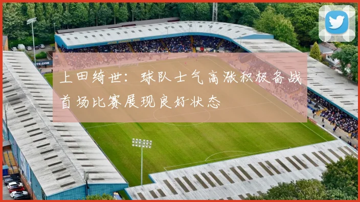 上田绮世：球队士气高涨积极备战首场比赛展现良好状态
