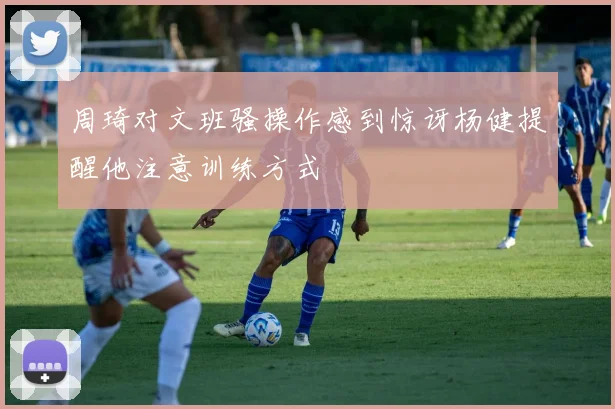 周琦对文班骚操作感到惊讶杨健提醒他注意训练方式