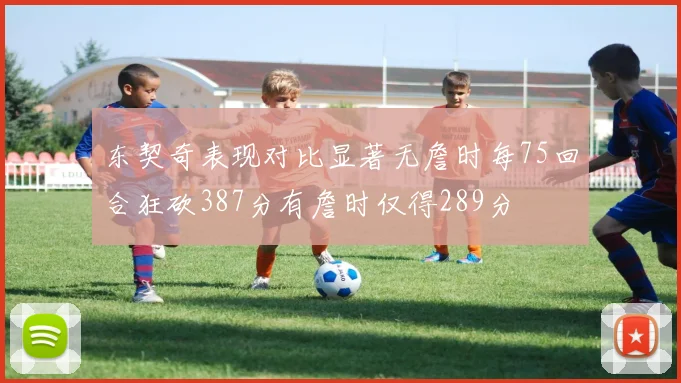 东契奇表现对比显著无詹时每75回合狂砍387分有詹时仅得289分
