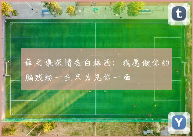 薛之谦深情告白梅西：我愿做你的脑残粉一生只为见你一面