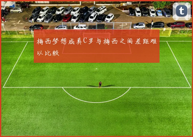 梅西梦想成真C罗与梅西之间差距难以比较