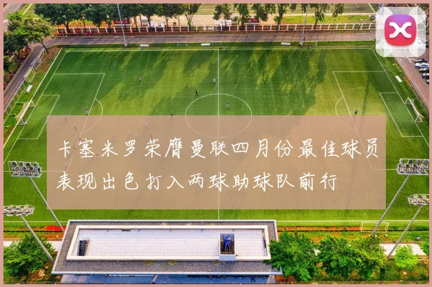 卡塞米罗荣膺曼联四月份最佳球员表现出色打入两球助球队前行