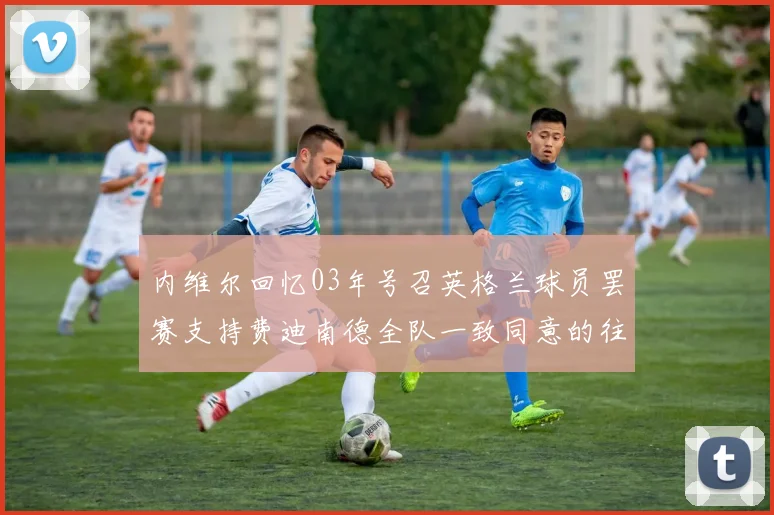 内维尔回忆03年号召英格兰球员罢赛支持费迪南德全队一致同意的往事