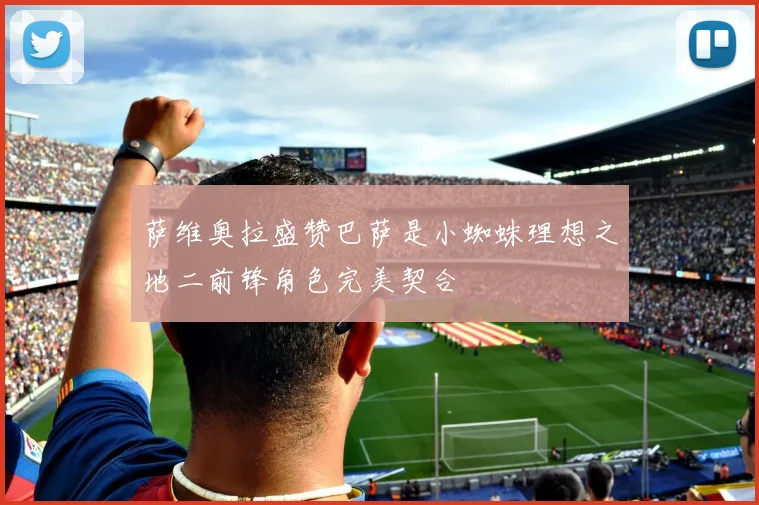 萨维奥拉盛赞巴萨是小蜘蛛理想之地二前锋角色完美契合