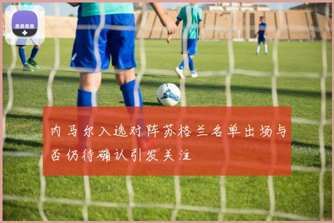 内马尔入选对阵苏格兰名单出场与否仍待确认引发关注