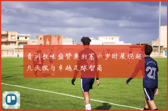 青训教练盛赞奥利塞六岁时展现超凡天赋与卓越足球智商