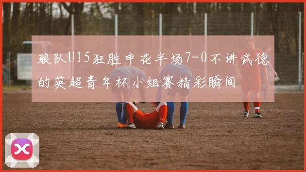 狼队U15狂胜申花半场7-0不讲武德的英超青年杯小组赛精彩瞬间