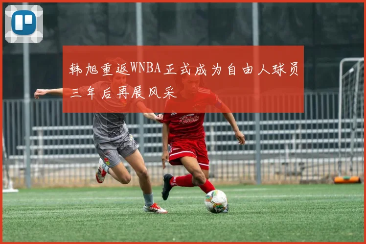 韩旭重返WNBA正式成为自由人球员三年后再展风采