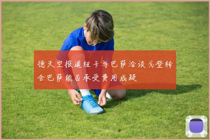 德天空报道纽卡与巴萨洽谈戈登转会巴萨能否承受费用成疑