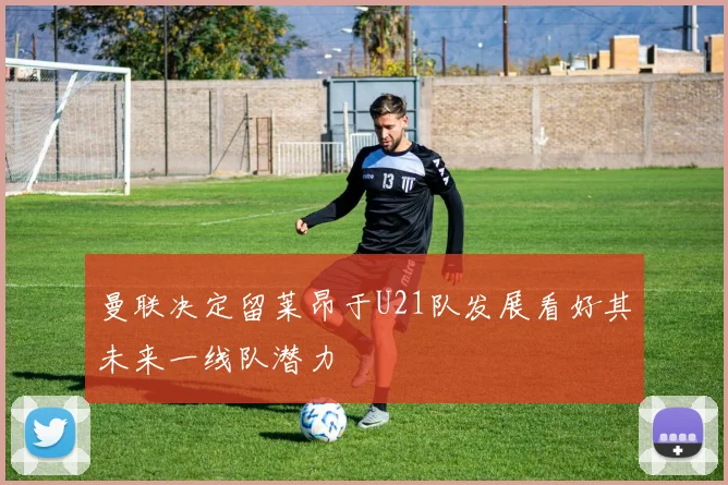 曼联决定留莱昂于U21队发展看好其未来一线队潜力