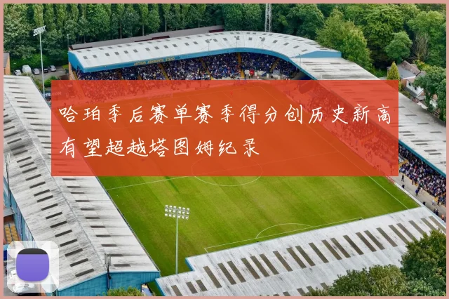 哈珀季后赛单赛季得分创历史新高有望超越塔图姆纪录