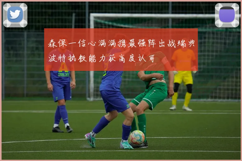 森保一信心满满携最强阵出战瑞典波特执教能力获高度认可