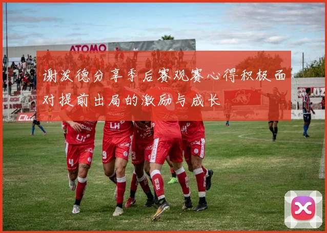 谢泼德分享季后赛观赛心得积极面对提前出局的激励与成长