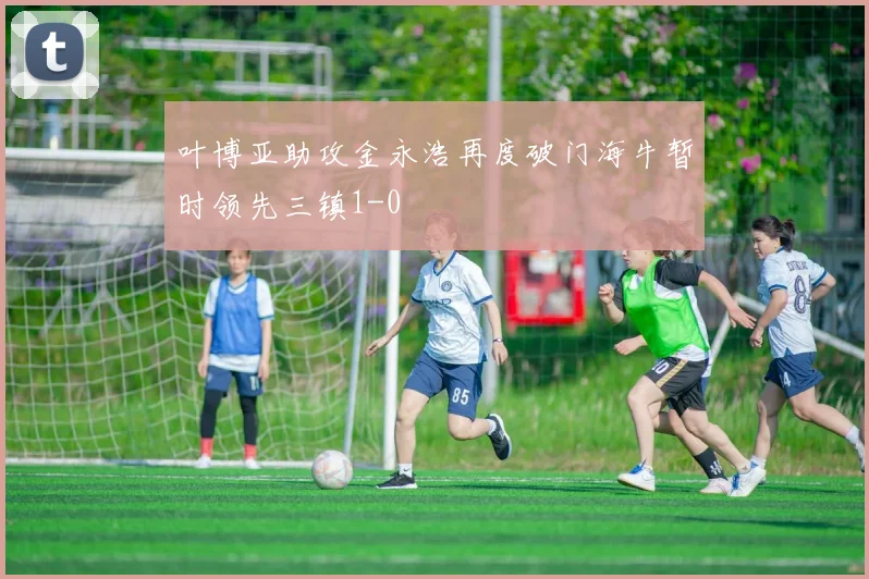 叶博亚助攻金永浩再度破门海牛暂时领先三镇1-0