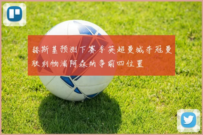 赫斯基预测下赛季英超曼城夺冠曼联利物浦阿森纳争前四位置