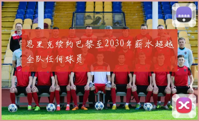 恩里克续约巴黎至2030年薪水超越全队任何球员