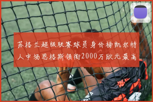 苏格兰超级联赛球员身价榜凯尔特人中场恩格斯领衔2000万欧元最高
