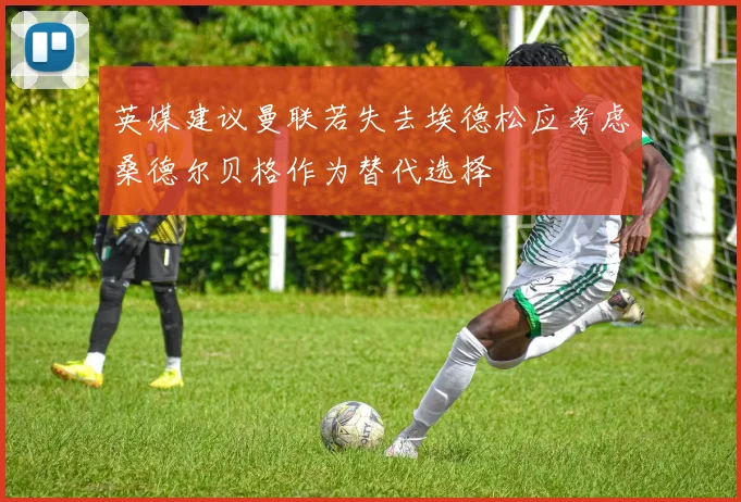 英媒建议曼联若失去埃德松应考虑桑德尔贝格作为替代选择