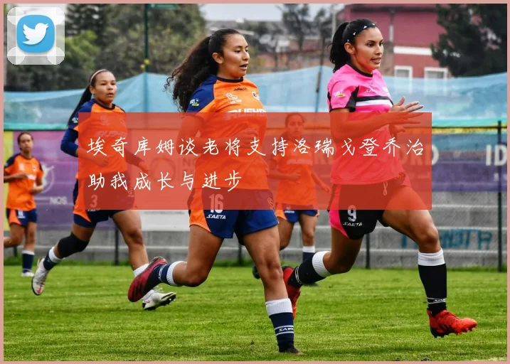 埃奇库姆谈老将支持洛瑞戈登乔治助我成长与进步